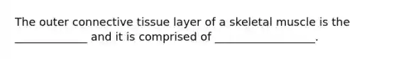 The outer connective tissue layer of a skeletal muscle is the _____________ and it is comprised of __________________.