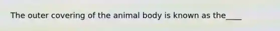 The outer covering of the animal body is known as the____