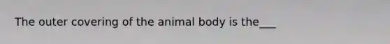 The outer covering of the animal body is the___