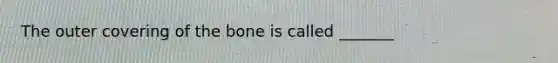 The outer covering of the bone is called _______