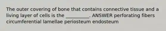 The outer covering of bone that contains connective tissue and a living layer of cells is the __________. ANSWER perforating fibers circumferential lamellae periosteum endosteum