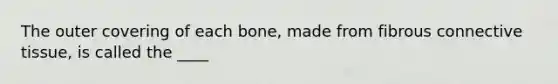 The outer covering of each bone, made from fibrous <a href='https://www.questionai.com/knowledge/kYDr0DHyc8-connective-tissue' class='anchor-knowledge'>connective tissue</a>, is called the ____