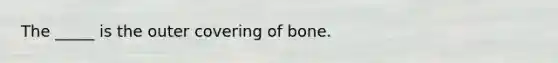 The _____ is the outer covering of bone.