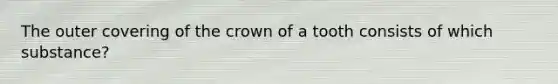 The outer covering of the crown of a tooth consists of which substance?