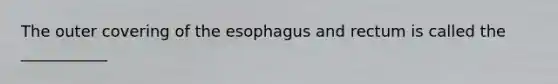 The outer covering of the esophagus and rectum is called the ___________