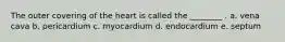 The outer covering of the heart is called the ________ . a. vena cava b. pericardium c. myocardium d. endocardium e. septum