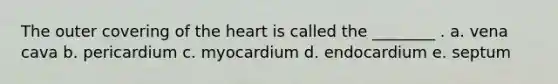 The outer covering of the heart is called the ________ . a. vena cava b. pericardium c. myocardium d. endocardium e. septum