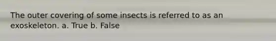 The outer covering of some insects is referred to as an exoskeleton. a. True b. False