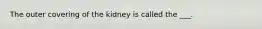 The outer covering of the kidney is called the ___.