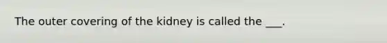 The outer covering of the kidney is called the ___.