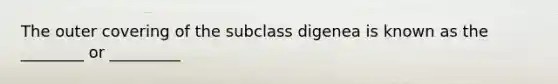 The outer covering of the subclass digenea is known as the ________ or _________