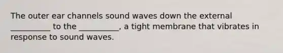 The outer ear channels sound waves down the external __________ to the __________, a tight membrane that vibrates in response to sound waves.