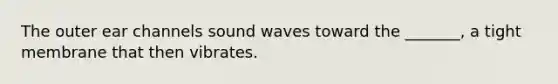 The outer ear channels sound waves toward the _______, a tight membrane that then vibrates.