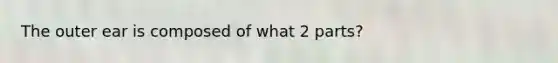 The outer ear is composed of what 2 parts?