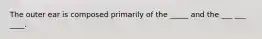 The outer ear is composed primarily of the _____ and the ___ ___ ____.