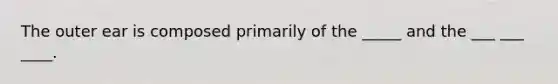 The outer ear is composed primarily of the _____ and the ___ ___ ____.