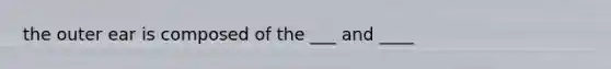 the outer ear is composed of the ___ and ____