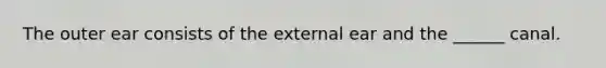 The outer ear consists of the external ear and the ______ canal.