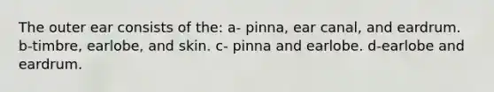 The outer ear consists of the: a- pinna, ear canal, and eardrum. b-timbre, earlobe, and skin. c- pinna and earlobe. d-earlobe and eardrum.