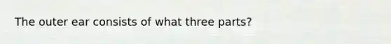 The outer ear consists of what three parts?