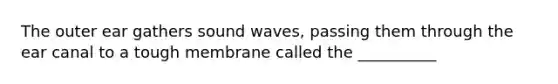 The outer ear gathers sound waves, passing them through the ear canal to a tough membrane called the __________