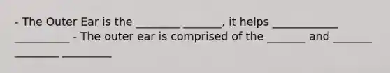 - The Outer Ear is the ________ _______, it helps ____________ __________ - The outer ear is comprised of the _______ and _______ ________ _________