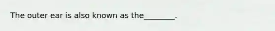 The outer ear is also known as the________.