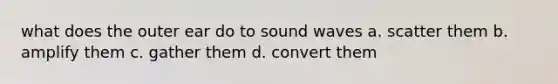 what does the outer ear do to sound waves a. scatter them b. amplify them c. gather them d. convert them