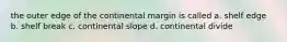 the outer edge of the continental margin is called a. shelf edge b. shelf break c. continental slope d. continental divide