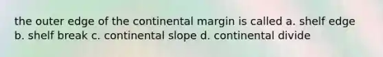 the outer edge of the continental margin is called a. shelf edge b. shelf break c. continental slope d. continental divide