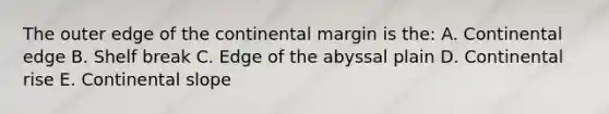 The outer edge of the continental margin is the: A. Continental edge B. Shelf break C. Edge of the abyssal plain D. Continental rise E. Continental slope