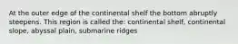 At the outer edge of the continental shelf the bottom abruptly steepens. This region is called the: continental shelf, continental slope, abyssal plain, submarine ridges