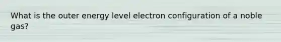 What is the outer energy level electron configuration of a noble gas?