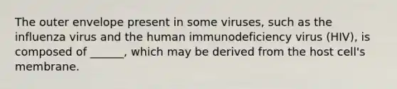 The outer envelope present in some viruses, such as the influenza virus and the human immunodeficiency virus (HIV), is composed of ______, which may be derived from the host cell's membrane.