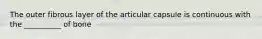 The outer fibrous layer of the articular capsule is continuous with the __________ of bone