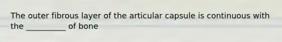 The outer fibrous layer of the articular capsule is continuous with the __________ of bone