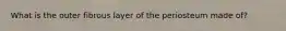 What is the outer fibrous layer of the periosteum made of?