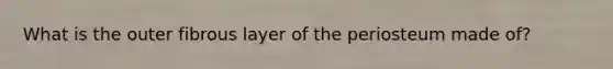 What is the outer fibrous layer of the periosteum made of?