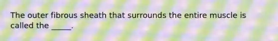 The outer fibrous sheath that surrounds the entire muscle is called the _____.