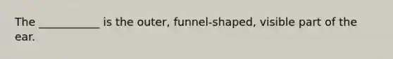 The ___________ is the outer, funnel-shaped, visible part of the ear.