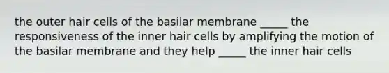 the outer hair cells of the basilar membrane _____ the responsiveness of the inner hair cells by amplifying the motion of the basilar membrane and they help _____ the inner hair cells