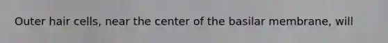 Outer hair cells, near the center of the basilar membrane, will