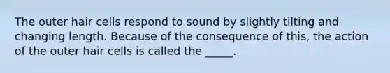 The outer hair cells respond to sound by slightly tilting and changing length. Because of the consequence of this, the action of the outer hair cells is called the _____.