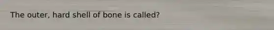 The outer, hard shell of bone is called?