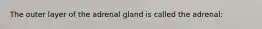 The outer layer of the adrenal gland is called the adrenal: