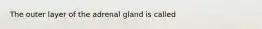 The outer layer of the adrenal gland is called