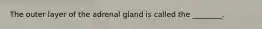 The outer layer of the adrenal gland is called the ________.