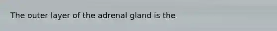 The outer layer of the adrenal gland is the