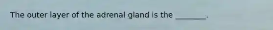 The outer layer of the adrenal gland is the ________.