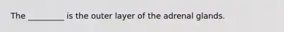 The _________ is the outer layer of the adrenal glands.